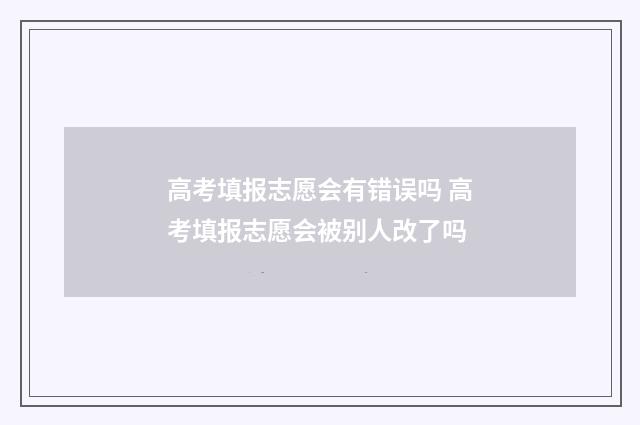 高考填报志愿会有错误吗 高考填报志愿会被别人改了吗