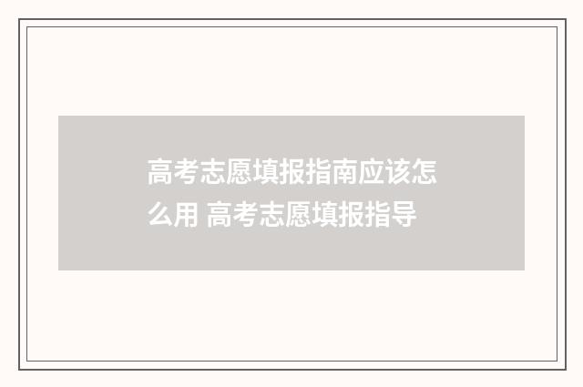 高考志愿填报指南应该怎么用 高考志愿填报指导
