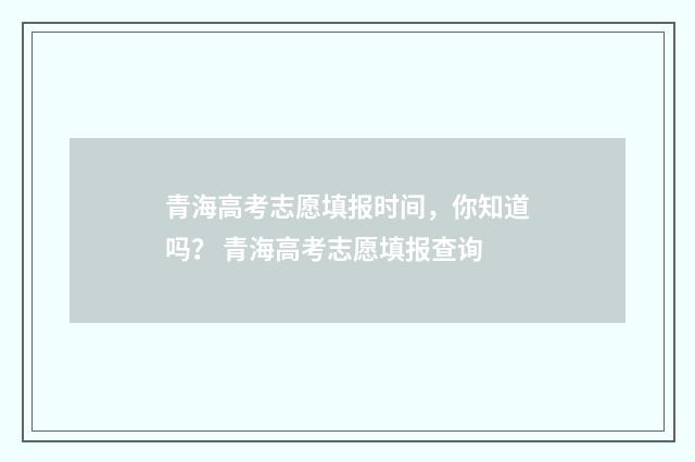 青海高考志愿填报时间，你知道吗？ 青海高考志愿填报查询