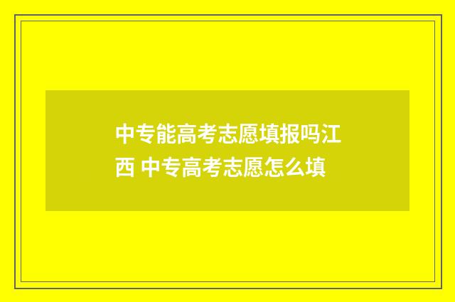 中专能高考志愿填报吗江西 中专高考志愿怎么填