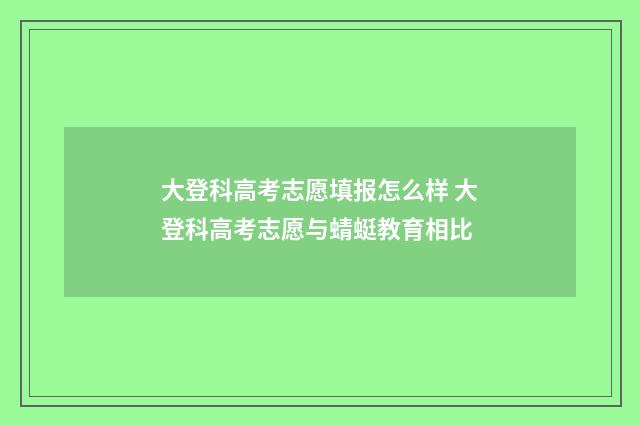 大登科高考志愿填报怎么样 大登科高考志愿与蜻蜓教育相比
