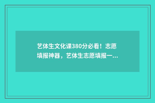 艺体生文化课380分必看！志愿填报神器，艺体生志愿填报一网打尽 艺体生文化课考了280能上本科吗