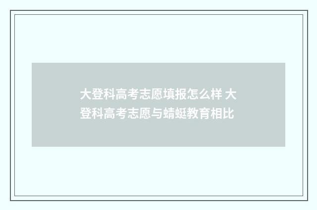 大登科高考志愿填报怎么样 大登科高考志愿与蜻蜓教育相比