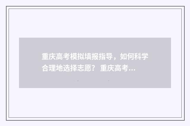 重庆高考模拟填报指导，如何科学合理地选择志愿？ 重庆高考模拟填报怎么填