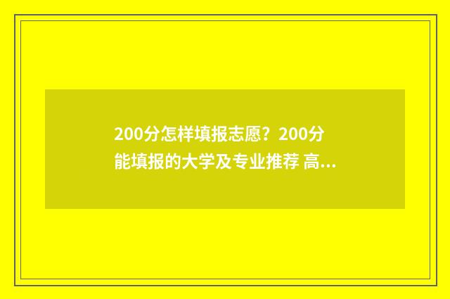 200分怎样填报志愿？200分能填报的大学及专业推荐 高考200分以下怎么办能报什么学校