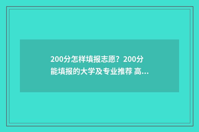 200分怎样填报志愿？200分能填报的大学及专业推荐 高考200分以下怎么办能报什么学校