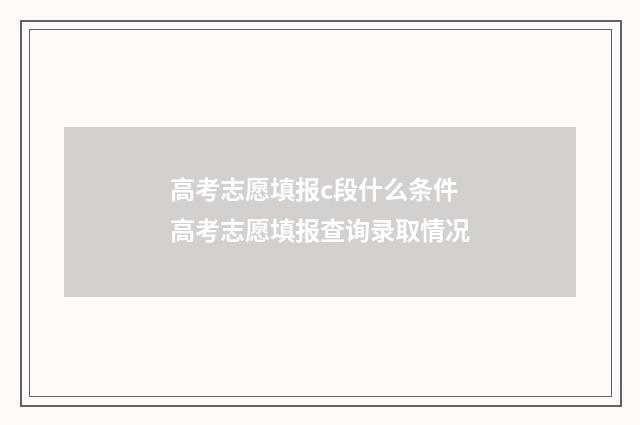 高考志愿填报c段什么条件 高考志愿填报查询录取情况