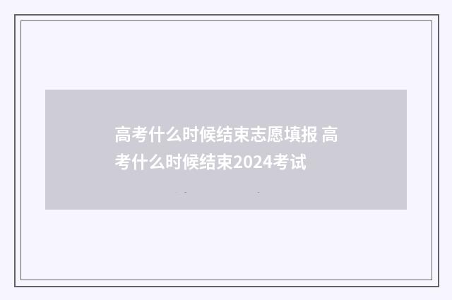 高考什么时候结束志愿填报 高考什么时候结束2024考试