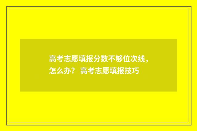 高考志愿填报分数不够位次线，怎么办？ 高考志愿填报技巧