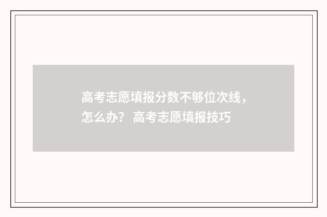 高考志愿填报分数不够位次线，怎么办？ 高考志愿填报技巧