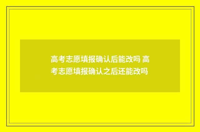 高考志愿填报确认后能改吗 高考志愿填报确认之后还能改吗