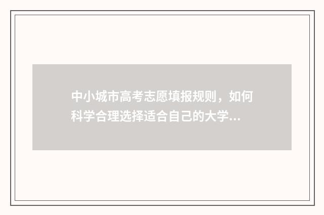 中小城市高考志愿填报规则，如何科学合理选择适合自己的大学专业？ 中小城市高质量发展指数