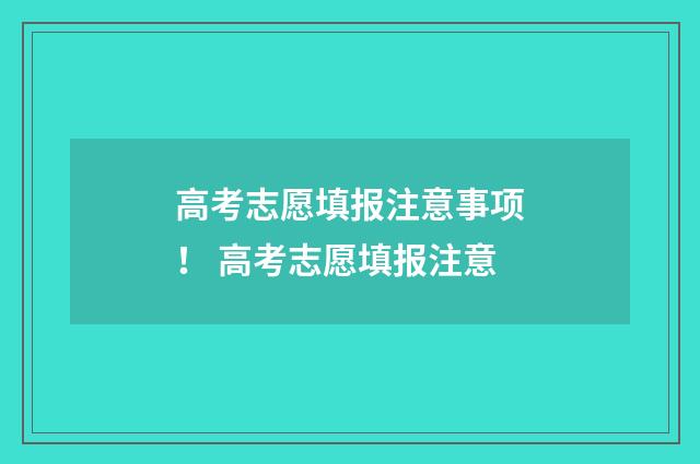 高考志愿填报注意事项！ 高考志愿填报注意