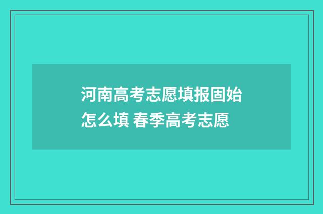 河南高考志愿填报固始怎么填 春季高考志愿