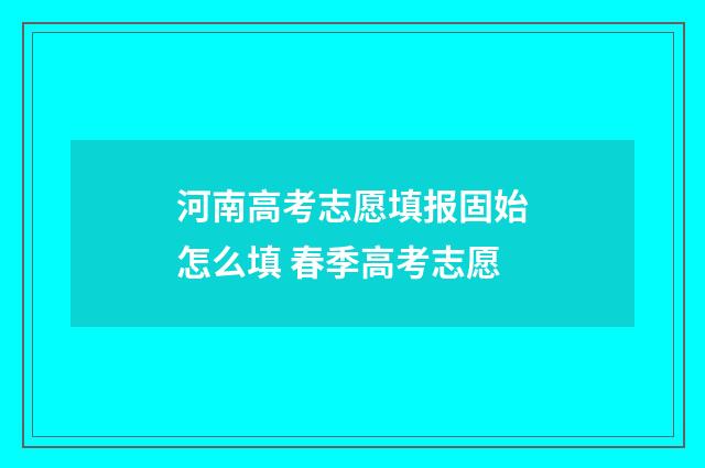 河南高考志愿填报固始怎么填 春季高考志愿