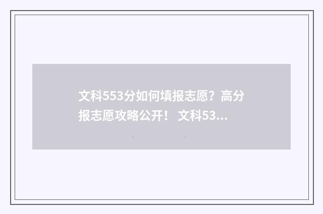 文科553分如何填报志愿？高分报志愿攻略公开！ 文科531分