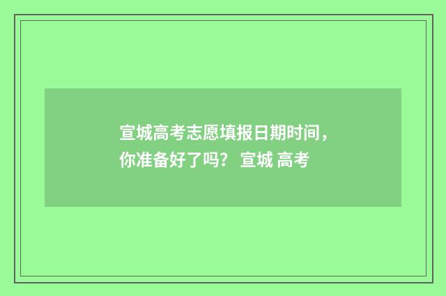 宣城高考志愿填报日期时间，你准备好了吗？ 宣城 高考