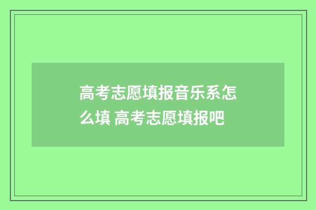 高考志愿填报音乐系怎么填 高考志愿填报吧