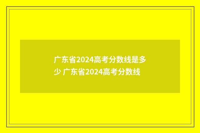 广东省2024高考分数线是多少 广东省2024高考分数线