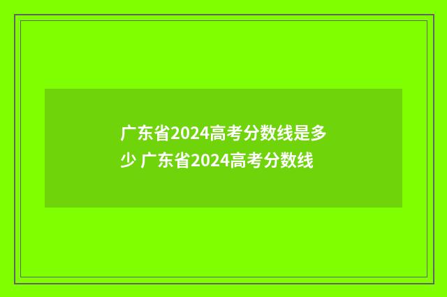 广东省2024高考分数线是多少 广东省2024高考分数线
