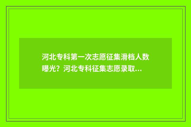 河北专科第一次志愿征集滑档人数曝光？河北专科征集志愿录取情况 河北专科第一次征集志愿学校名单