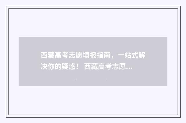 西藏高考志愿填报指南，一站式解决你的疑惑！ 西藏高考志愿填报系统官网