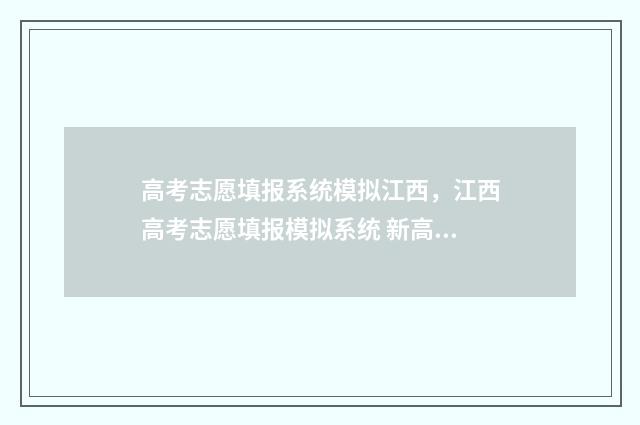 高考志愿填报系统模拟江西，江西高考志愿填报模拟系统 新高考怎样填报志愿