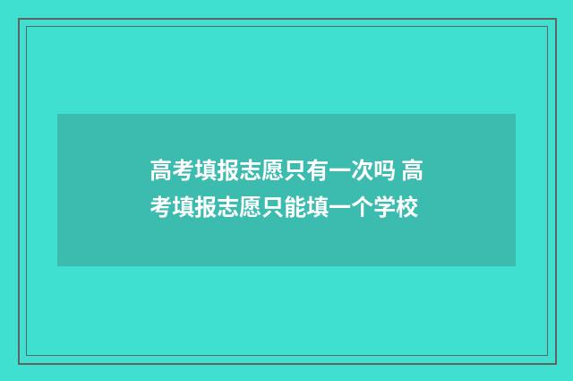 高考填报志愿只有一次吗 高考填报志愿只能填一个学校