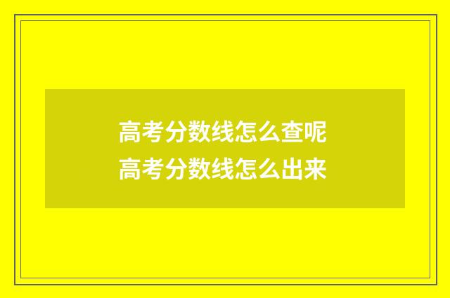 高考分数线怎么查呢 高考分数线怎么出来