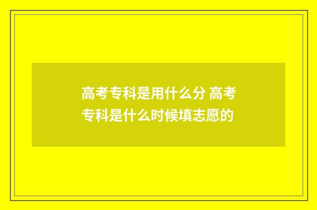 高考专科是用什么分 高考专科是什么时候填志愿的