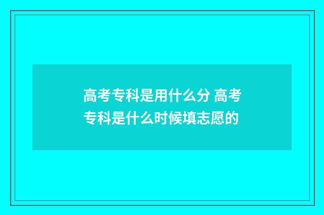 高考专科是用什么分 高考专科是什么时候填志愿的