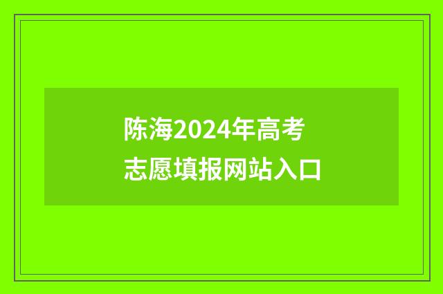 陈海2024年高考志愿填报网站入口