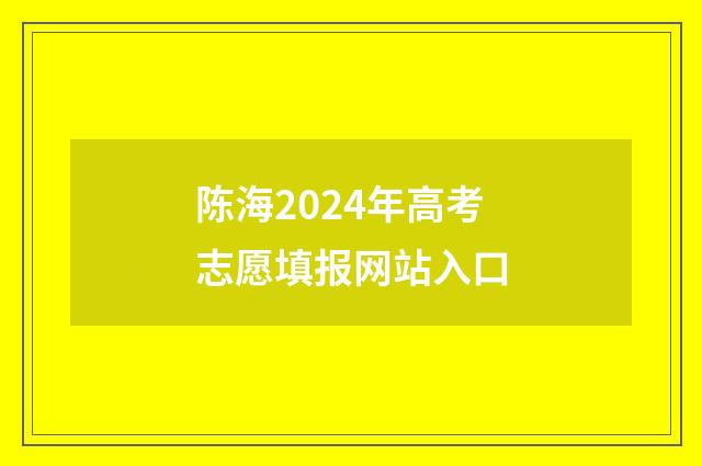 陈海2024年高考志愿填报网站入口