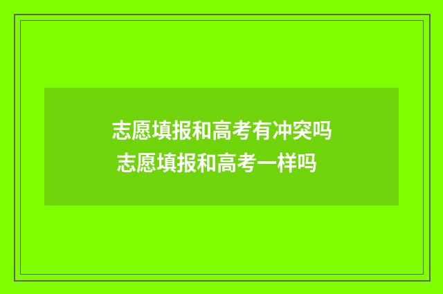 志愿填报和高考有冲突吗 志愿填报和高考一样吗