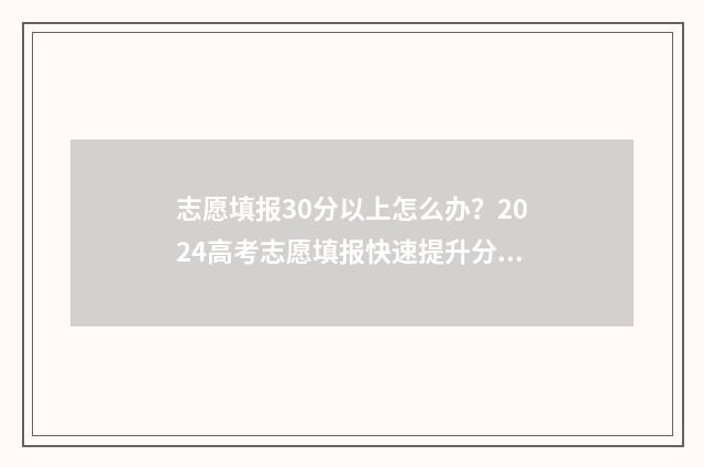 志愿填报30分以上怎么办？2024高考志愿填报快速提升分数30分指南 志愿填报报多少