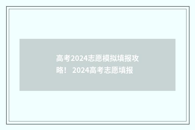 高考2024志愿模拟填报攻略！ 2024高考志愿填报