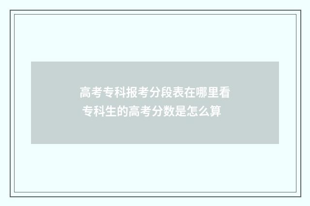 高考专科报考分段表在哪里看 专科生的高考分数是怎么算
