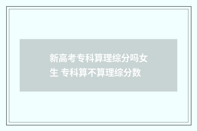 新高考专科算理综分吗女生 专科算不算理综分数