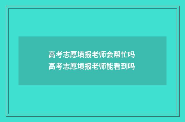 高考志愿填报老师会帮忙吗 高考志愿填报老师能看到吗