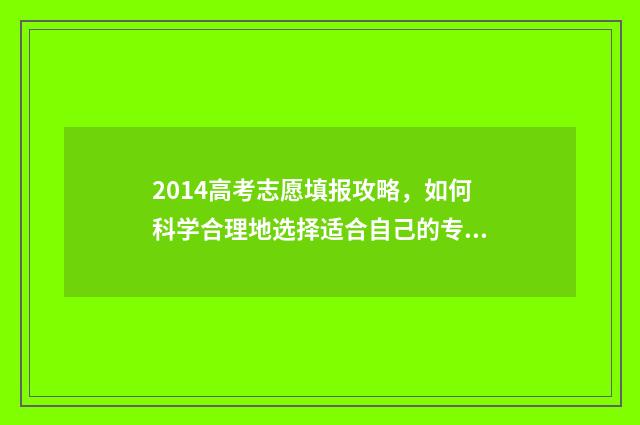2014高考志愿填报攻略，如何科学合理地选择适合自己的专业和院校？ 14年高考志愿填报