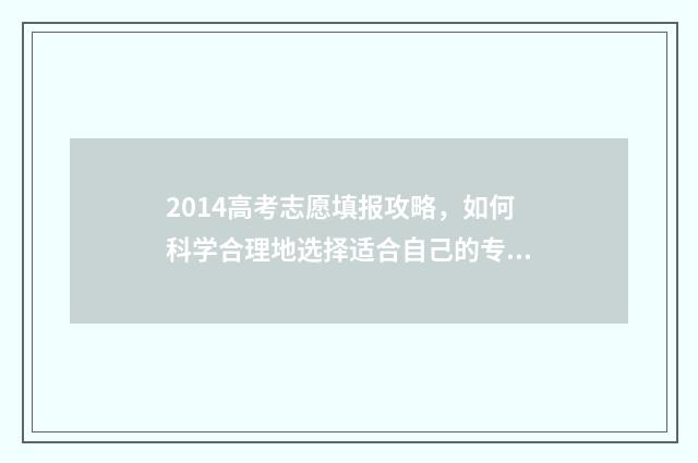 2014高考志愿填报攻略，如何科学合理地选择适合自己的专业和院校？ 14年高考志愿填报