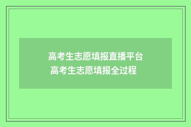 高考生志愿填报直播平台 高考生志愿填报全过程