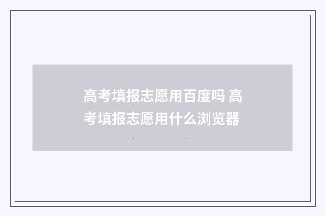 高考填报志愿用百度吗 高考填报志愿用什么浏览器