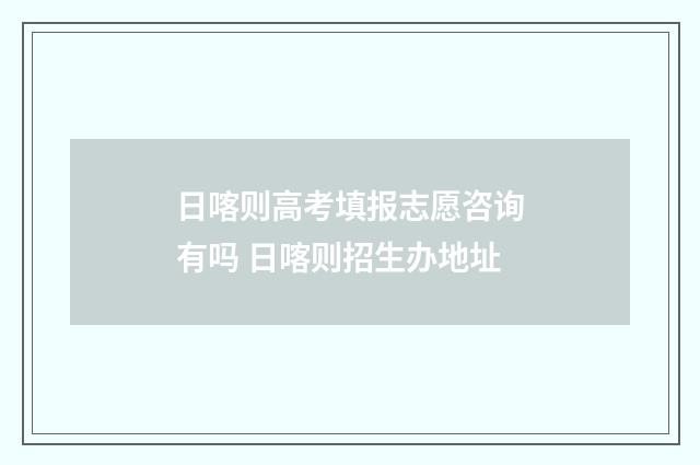 日喀则高考填报志愿咨询有吗 日喀则招生办地址