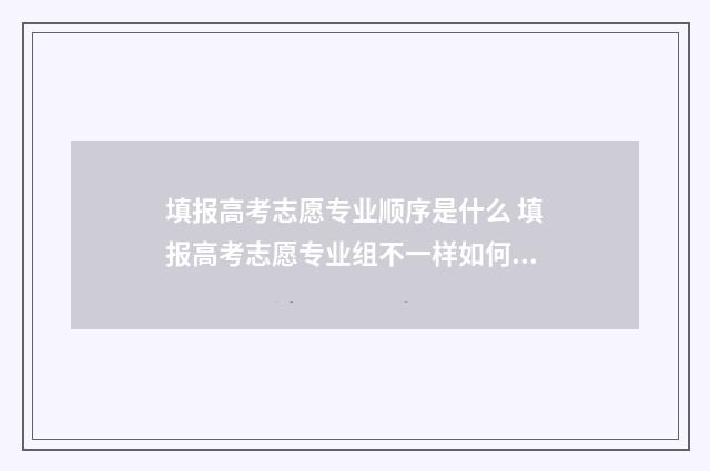 填报高考志愿专业顺序是什么 填报高考志愿专业组不一样如何填报