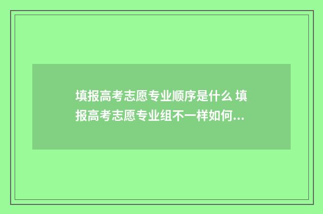 填报高考志愿专业顺序是什么 填报高考志愿专业组不一样如何填报