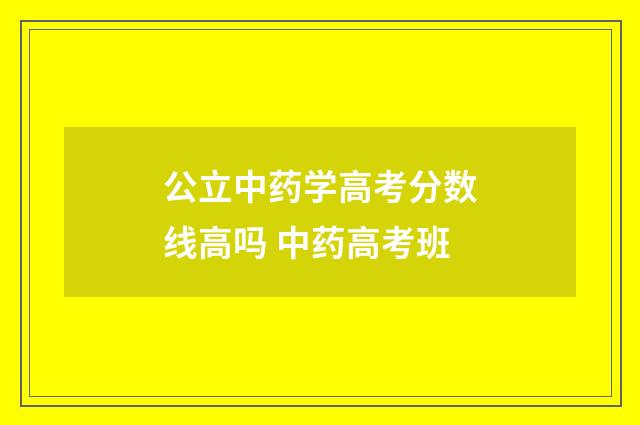 公立中药学高考分数线高吗 中药高考班
