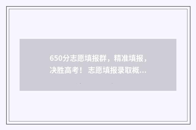 650分志愿填报群，精准填报，决胜高考！ 志愿填报录取概率57%能被录取吗