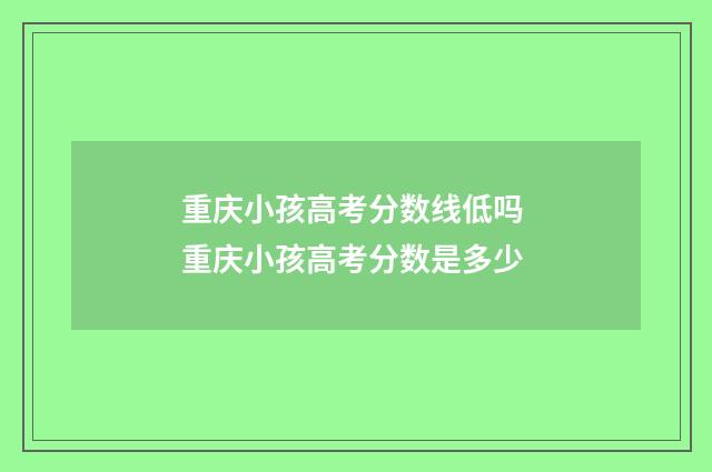 重庆小孩高考分数线低吗 重庆小孩高考分数是多少