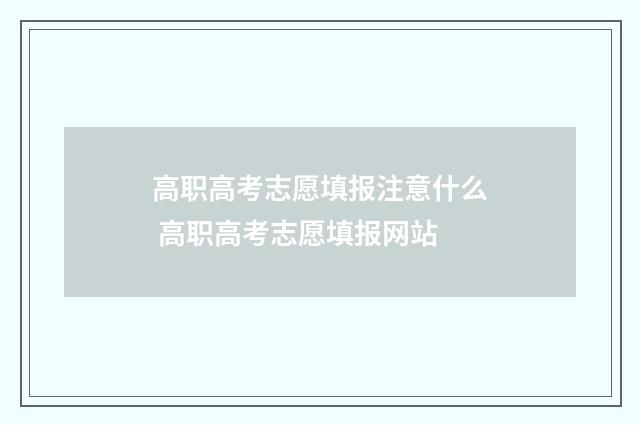 高职高考志愿填报注意什么 高职高考志愿填报网站